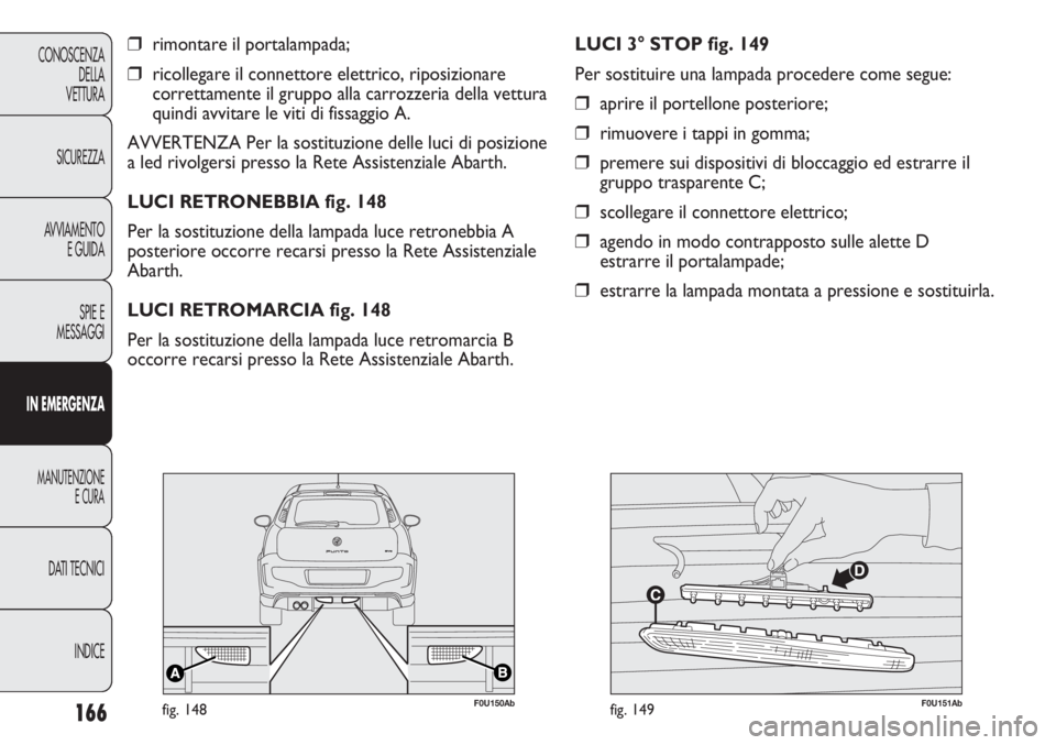 Abarth Punto Evo 2012 Libretto Uso Manutenzione (in Italian) 166
CONOSCENZA
DELLA
VETTURA
SICUREZZA
AVVIAMENTO
E GUIDA
SPIE E
MESSAGGI
IN EMERGENZA
MANUTENZIONE
E CURA
DATI TECNICI
INDICE
❒rimontare il portalampada;
❒ricollegare il connettore elettrico, rip Abarth Punto Evo 2012 Libretto Uso Manutenzione (in Italian) 166
CONOSCENZA
DELLA
VETTURA
SICUREZZA
AVVIAMENTO
E GUIDA
SPIE E
MESSAGGI
IN EMERGENZA
MANUTENZIONE
E CURA
DATI TECNICI
INDICE
❒rimontare il portalampada;
❒ricollegare il connettore elettrico, rip