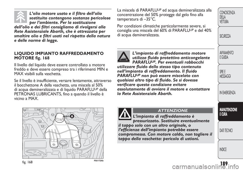 Abarth Punto Evo 2012 Libretto Uso Manutenzione (in Italian) 189
CONOSCENZA
DELLA
VETTURA
SICUREZZA
AVVIAMENTO
E GUIDA
SPIE E
MESSAGGI
IN EMERGENZA
MANUTENZIONE
E CURA
DATI TECNICI
INDICE
F0U172Abfig. 168
LIQUIDO IMPIANTO RAFFREDDAMENTO
MOTORE fig. 168
Il livel Abarth Punto Evo 2012 Libretto Uso Manutenzione (in Italian) 189
CONOSCENZA
DELLA
VETTURA
SICUREZZA
AVVIAMENTO
E GUIDA
SPIE E
MESSAGGI
IN EMERGENZA
MANUTENZIONE
E CURA
DATI TECNICI
INDICE
F0U172Abfig. 168
LIQUIDO IMPIANTO RAFFREDDAMENTO
MOTORE fig. 168
Il livel
