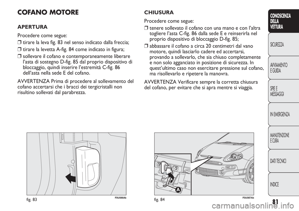 Abarth Punto Evo 2012 Libretto Uso Manutenzione (in Italian) 81
CONOSCENZA
DELLA
VETTURA
SICUREZZA
AVVIAMENTO
E GUIDA
SPIE E
MESSAGGI
IN EMERGENZA
MANUTENZIONE
E CURA
DATI TECNICI
INDICE
F0U086Abfig. 83
COFANO MOTORE
APERTURA
Procedere come segue:
❒tirare la Abarth Punto Evo 2012 Libretto Uso Manutenzione (in Italian) 81
CONOSCENZA
DELLA
VETTURA
SICUREZZA
AVVIAMENTO
E GUIDA
SPIE E
MESSAGGI
IN EMERGENZA
MANUTENZIONE
E CURA
DATI TECNICI
INDICE
F0U086Abfig. 83
COFANO MOTORE
APERTURA
Procedere come segue:
❒tirare la