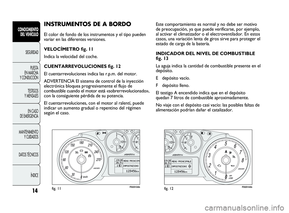 Abarth Punto Evo 2010 Manual de Empleo y Cuidado (in Spanish) 14
INSTRUMENTOS DE A BORDO
El color de fondo de los instrumentos y el tipo pueden
variar en las diferentes versiones.
VELOCÍMETRO fig. 11
Indica la velocidad del coche.
CUENTARREVOLUCIONES fig. 12
E Abarth Punto Evo 2010 Manual de Empleo y Cuidado (in Spanish) 14
INSTRUMENTOS DE A BORDO
El color de fondo de los instrumentos y el tipo pueden
variar en las diferentes versiones.
VELOCÍMETRO fig. 11
Indica la velocidad del coche.
CUENTARREVOLUCIONES fig. 12
E