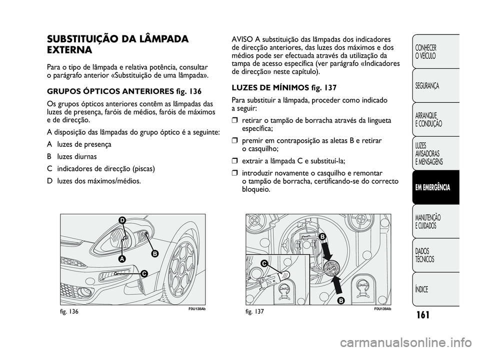 Abarth Punto Evo 2010  Manual de Uso e Manutenção (in Portuguese) F0U138Abfig. 136F0U139Abfig. 137
AVISO A substituição das lâmpadas dos indicadores
de direcção anteriores, das luzes dos máximos e dos
médios pode ser efectuada através da utilização da
tamp