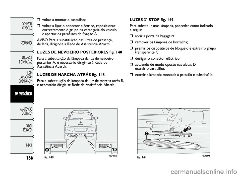 Abarth Punto Evo 2010  Manual de Uso e Manutenção (in Portuguese) 166
CONHECER
O VEÍCULO
SEGURANÇA
ARRANQUE
E CONDUÇÃO
LUZES
AVISADORAS
E MENSAGENS
EMEMERGÊNCIA
MANUTENÇÃO
E CUIDADOS
DADOS
TÉCNICOS
ÍNDICE
❒voltar a montar o casquilho;
❒voltar a ligar o 