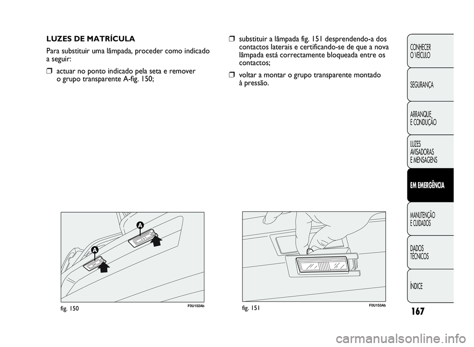 Abarth Punto Evo 2010  Manual de Uso e Manutenção (in Portuguese) 167
CONHECER
O VEÍCULO
SEGURANÇA
ARRANQUE
E CONDUÇÃO
LUZES
AV I S A D O R A S
E MENSAGENS
EMEMERGÊNCIA
MANUTENÇÃO
ECUIDADOS
DADOS
TÉCNICOS
ÍNDICE
LUZES DE MATRÍCULA
Para substituir uma lâmp