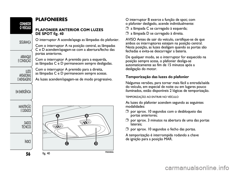 Abarth Punto Evo 2010  Manual de Uso e Manutenção (in Portuguese) 56
CONHECER 
O VEÍCULO
SEGURANÇA 
ARRANQUE 
E CONDUÇÃO
LUZES 
AVISADORAS 
E MENSAGENS
EM EMERGÊNCIA
MANUTENÇÃO 
E CUIDADOS
DADOS 
TÉCNICOS
ÍNDICE
F0U040Abfig. 40
PLAFONIERES
PLAFONIER ANTERIO