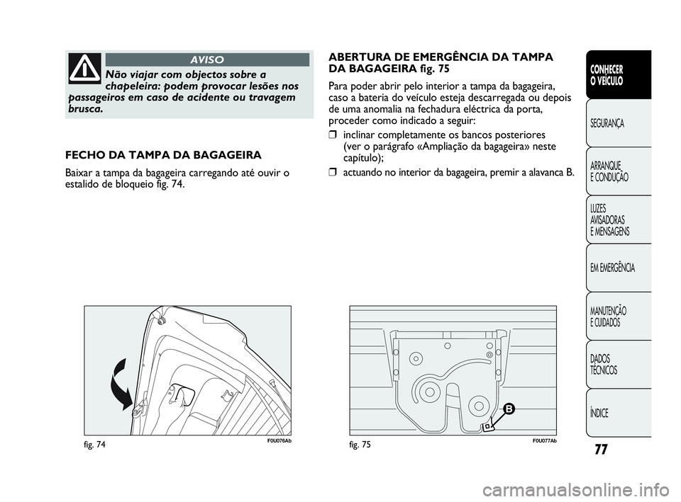 Abarth Punto Evo 2010  Manual de Uso e Manutenção (in Portuguese) 77
CONHECER 
O VEÍCULO
SEGURANÇA
ARRANQUE 
E CONDUÇÃO
LUZES 
AVISADORAS 
E MENSAGENS
EM EMERGÊNCIA
MANUTENÇÃO 
E CUIDADOS
DADOS 
TÉCNICOS
ÍNDICE
Não viajar com objectos sobre a
chapeleira: p