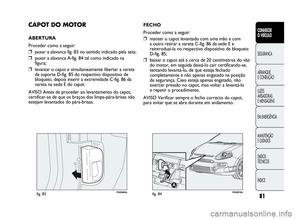 Abarth Punto Evo 2010  Manual de Uso e Manutenção (in Portuguese) 81
CONHECER 
O VEÍCULO
SEGURANÇA
ARRANQUE 
E CONDUÇÃO
LUZES 
AVISADORAS 
E MENSAGENS
EM EMERGÊNCIA
MANUTENÇÃO 
E CUIDADOS
DADOS 
TÉCNICOS
ÍNDICE
F0U086Abfig. 83
CAPOT DO MOTOR
ABERTURA 
Proce