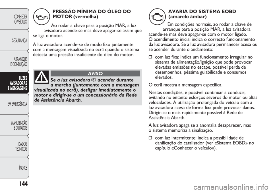 Abarth Punto Evo 2011 Manual de Uso e Manutenção (in Portuguese) 144
CONHECER
O VEÍCULO
SEGURANÇA
ARRANQUE
E CONDUÇÃO
LUZES
AVISADORAS
E MENSAGENS
EM EMERGÊNCIA
MANUTENÇÃO
E CUIDADOS
DADOS
TÉCNICOS
ÍNDICE
PRESSÃO MÍNIMA DO ÓLEO DO
MOTOR (vermelha)
Ao r Abarth Punto Evo 2011 Manual de Uso e Manutenção (in Portuguese) 144
CONHECER
O VEÍCULO
SEGURANÇA
ARRANQUE
E CONDUÇÃO
LUZES
AVISADORAS
E MENSAGENS
EM EMERGÊNCIA
MANUTENÇÃO
E CUIDADOS
DADOS
TÉCNICOS
ÍNDICE
PRESSÃO MÍNIMA DO ÓLEO DO
MOTOR (vermelha)
Ao r