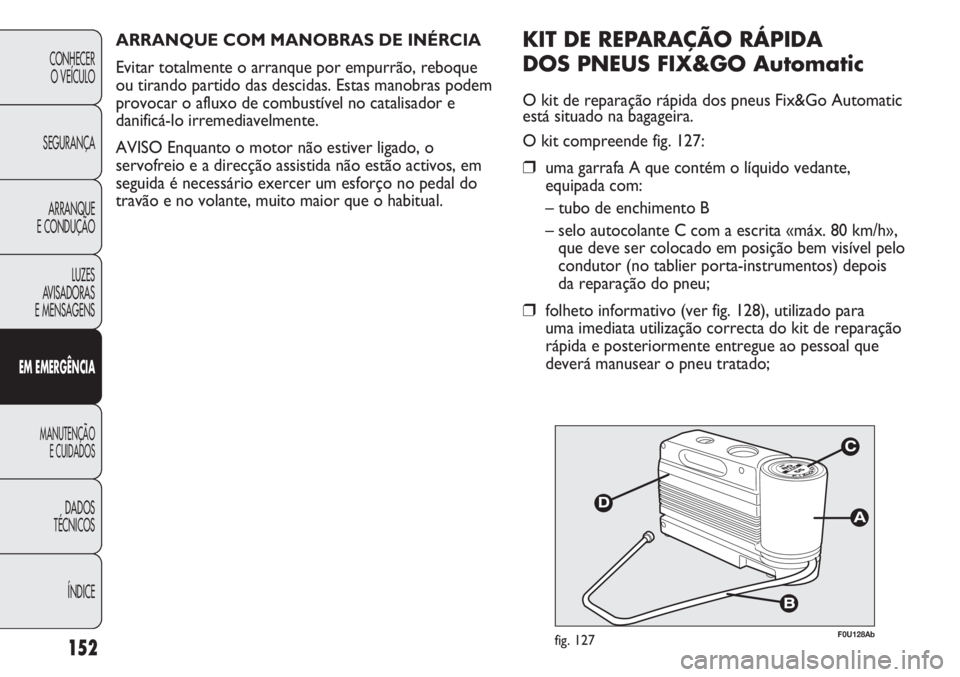 Abarth Punto Evo 2011 Manual de Uso e Manutenção (in Portuguese) ÍNDICE DADOS
TÉCNICOS
MANUTENÇÃO
E CUIDADOS
EM EMERGÊNCIA
LUZES
AVISADORAS
E MENSAGENSARRANQUE
E CONDUÇÃOSEGURANÇACONHECER
O VEÍCULO
152
F0U128Abfig. 127
KIT DE REPARAÇÃO RÁPIDA
DOS PNE Abarth Punto Evo 2011 Manual de Uso e Manutenção (in Portuguese) ÍNDICE DADOS
TÉCNICOS
MANUTENÇÃO
E CUIDADOS
EM EMERGÊNCIA
LUZES
AVISADORAS
E MENSAGENSARRANQUE
E CONDUÇÃOSEGURANÇACONHECER
O VEÍCULO
152
F0U128Abfig. 127
KIT DE REPARAÇÃO RÁPIDA
DOS PNE