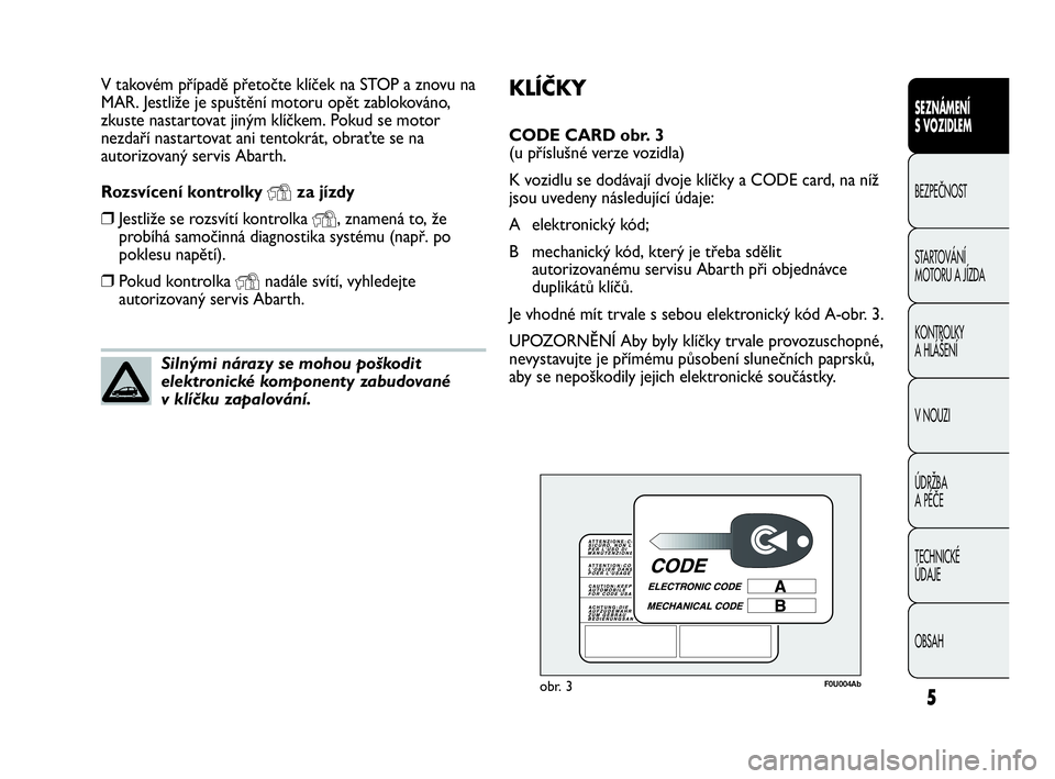 Abarth Punto Evo 2010  Návod k použití a údržbě (in Czech) KLÍČKY
CODE CARD obr. 3 
(u příslušné verze vozidla)
K vozidlu se dodávají dvoje klíčky a CODE card, na níž
jsou uvedeny následující údaje:
A elektronický kód; 
B mechanický kód, k