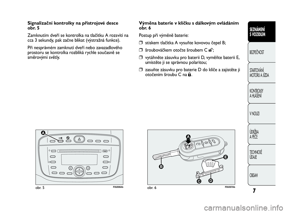 Abarth Punto Evo 2010  Návod k použití a údržbě (in Czech) 7
F0U006Abobr. 5F0U007Abobr. 6
Výměna baterie v klíčku s dálkovým ovládáním
obr. 6
Postup při výměně baterie:
❒stiskem tlačítka A vysuňte kovovou čepel B;
❒šroubováčkem otočte