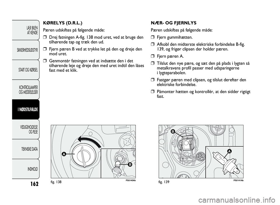 Abarth Punto Evo 2010 Brugs- og vedligeholdelsesvejledning (in Danish) 162
F0U140Abfig. 138
KØRELYS (D.R.L.)
Pæren udskiftes på følgende måde:
❒Drej fatningen A-fig. 138 mod uret, ved at bruge den
tilhørende tap og træk den ud.
❒Fjern pæren B ved at trykke le Abarth Punto Evo 2010 Brugs- og vedligeholdelsesvejledning (in Danish) 162
F0U140Abfig. 138
KØRELYS (D.R.L.)
Pæren udskiftes på følgende måde:
❒Drej fatningen A-fig. 138 mod uret, ved at bruge den
tilhørende tap og træk den ud.
❒Fjern pæren B ved at trykke le