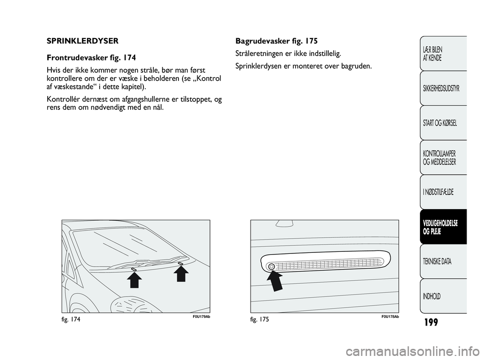 Abarth Punto Evo 2010  Brugs- og vedligeholdelsesvejledning (in Danish) 199
F0U179Abfig. 174F0U178Abfig. 175
Bagrudevasker fig. 175
Stråleretningen er ikke indstillelig.
Sprinklerdysen er monteret over bagruden. SPRINKLERDYSER
Frontrudevasker fig. 174
Hvis der ikke komme