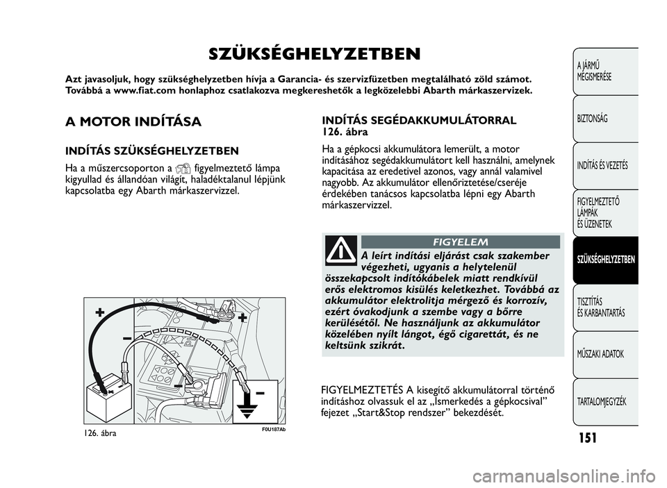 Abarth Punto Evo 2010  Kezelési és karbantartási útmutató (in Hungarian) A MOTOR INDÍTÁSA
INDÍTÁS SZÜKSÉGHELYZETBEN
Ha a műszercsoporton a
Yfigyelmeztető lámpa
kigyullad és állandóan világít, haladéktalanul lépjünk
kapcsolatba egy Abarth márkaszervizzel.
