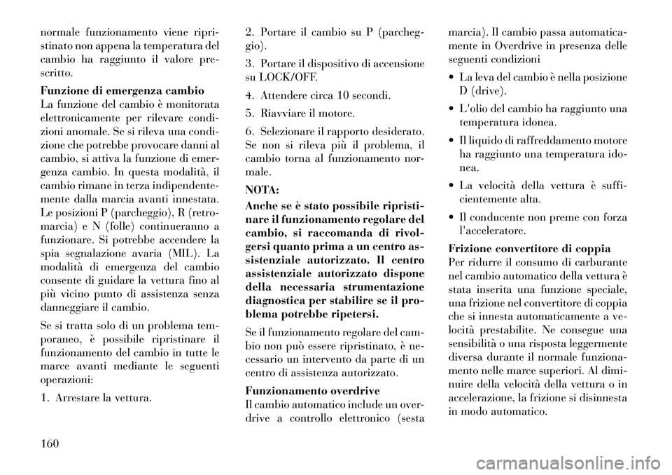Lancia Flavia 2012  Libretto Uso Manutenzione (in Italian) normale funzionamento viene ripri-
stinato non appena la temperatura del
cambio ha raggiunto il valore pre-
scritto.
Funzione di emergenza cambio
La funzione del cambio è monitorata
elettronicamente 