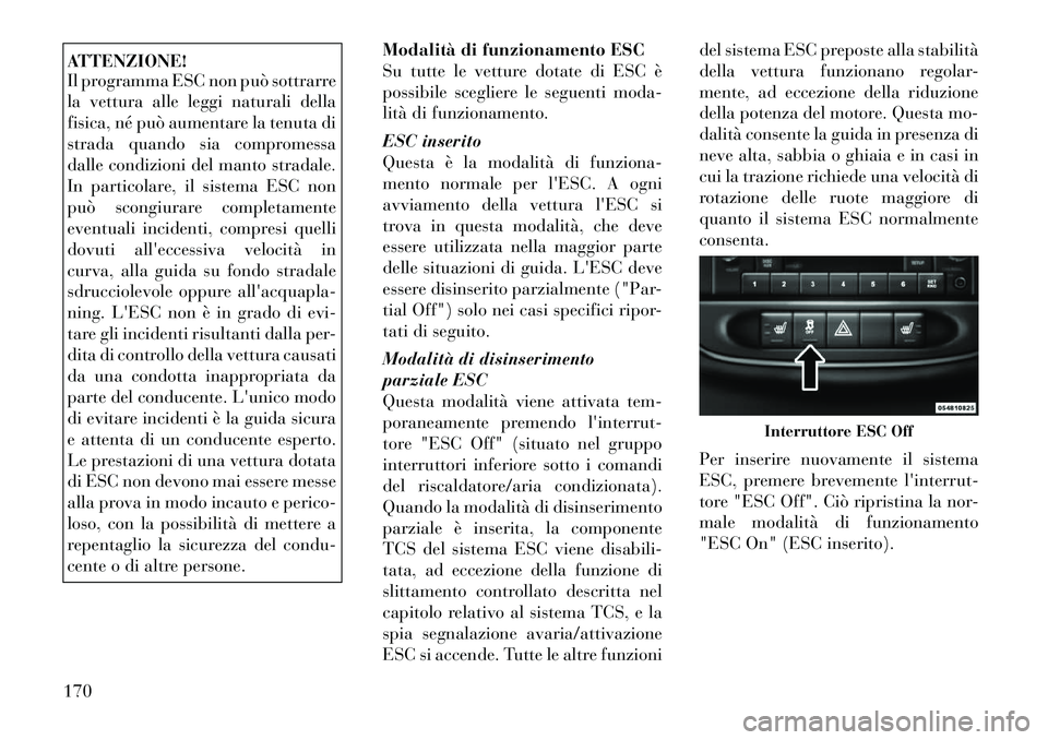 Lancia Flavia 2012  Libretto Uso Manutenzione (in Italian) ATTENZIONE!
Il programma ESC non può sottrarre
la vettura alle leggi naturali della
fisica, né può aumentare la tenuta di
strada quando sia compromessa
dalle condizioni del manto stradale.
In parti