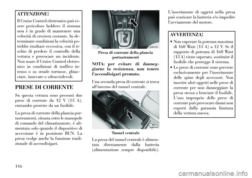Lancia Flavia 2013  Libretto Uso Manutenzione (in Italian) ATTENZIONE!
Il Cruise Control elettronico può es-
sere pericoloso laddove il sistema
non è in grado di mantenere una
velocità di crociera costante. In de-
terminate condizioni la velocità po-
treb