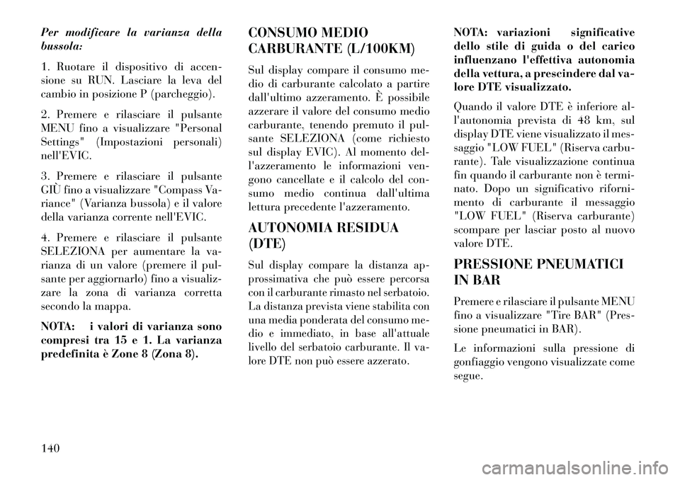Lancia Flavia 2013  Libretto Uso Manutenzione (in Italian) Per modificare la varianza della
bussola:
1. Ruotare il dispositivo di accen-
sione su RUN. Lasciare la leva del
cambio in posizione P (parcheggio).
2. Premere e rilasciare il pulsante
MENU fino a vis