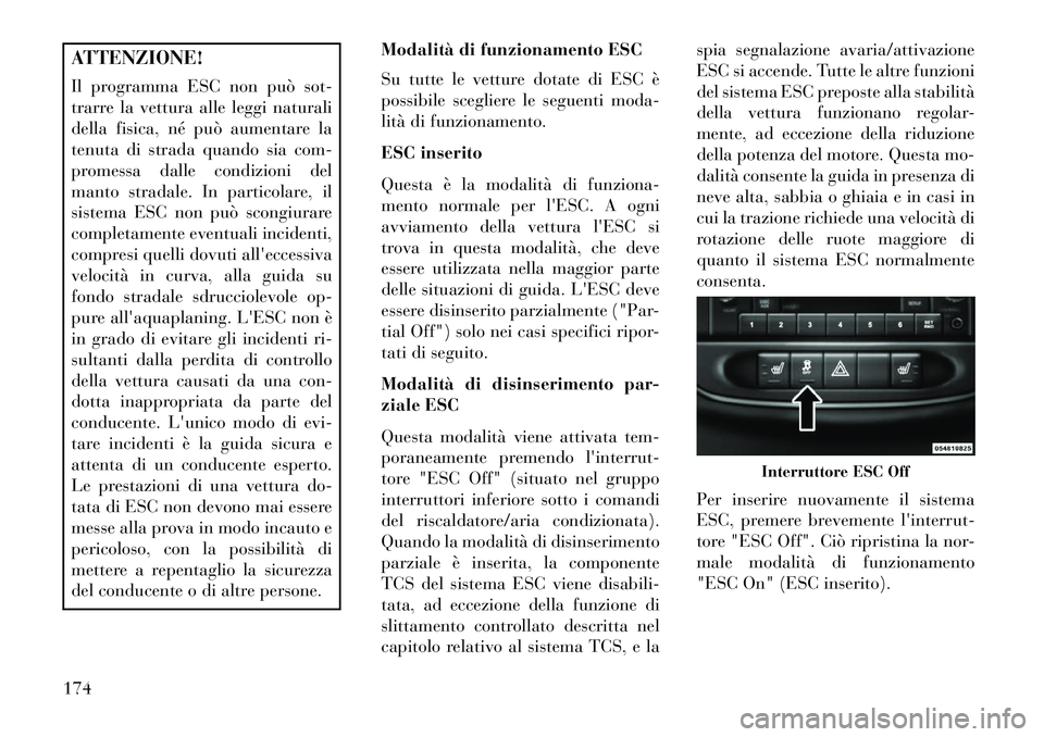 Lancia Flavia 2013  Libretto Uso Manutenzione (in Italian) ATTENZIONE!
Il programma ESC non può sot-
trarre la vettura alle leggi naturali
della fisica, né può aumentare la
tenuta di strada quando sia com-
promessa dalle condizioni del
manto stradale. In p