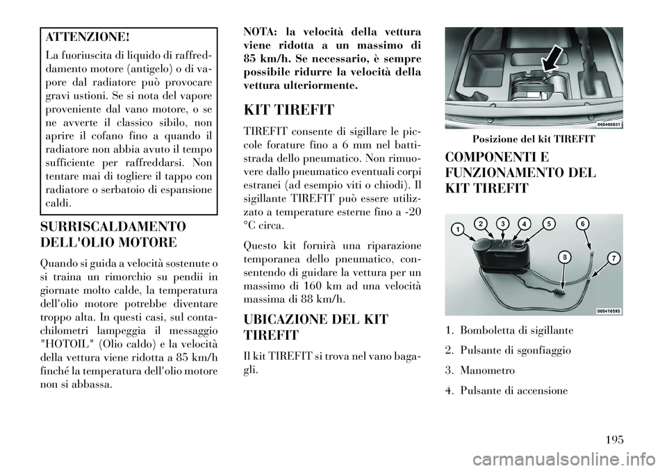 Lancia Flavia 2013  Libretto Uso Manutenzione (in Italian) ATTENZIONE!
La fuoriuscita di liquido di raffred-
damento motore (antigelo) o di va-
pore dal radiatore può provocare
gravi ustioni. Se si nota del vapore
proveniente dal vano motore, o se
ne avverte