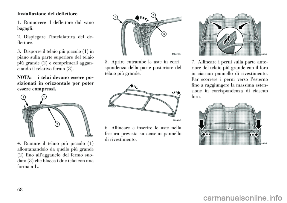 Lancia Flavia 2013  Libretto Uso Manutenzione (in Italian) Installazione del deflettore
1. Rimuovere il deflettore dal vano
bagagli.
2. Dispiegare lintelaiatura del de-
flettore.
3. Disporre il telaio più piccolo (1) in
piano sulla parte superiore del telai