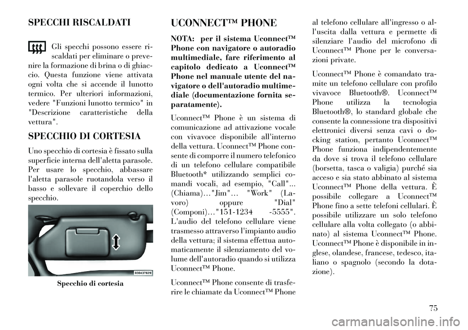 Lancia Flavia 2013  Libretto Uso Manutenzione (in Italian) SPECCHI RISCALDATIGli specchi possono essere ri-
scaldati per eliminare o preve-
nire la formazione di brina o di ghiac-
cio. Questa funzione viene attivata
ogni volta che si accende il lunotto
termic
