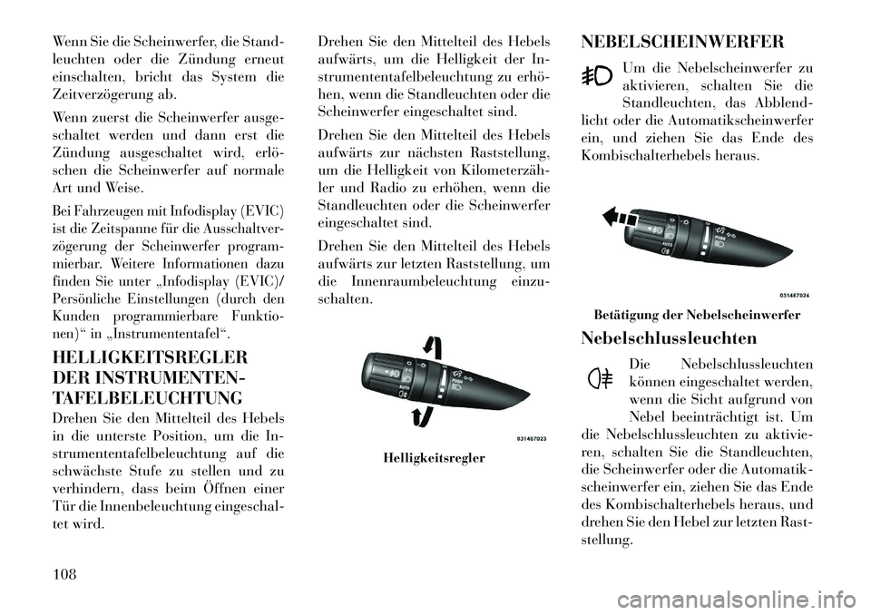 Lancia Flavia 2012  Betriebsanleitung (in German) Wenn Sie die Scheinwerfer, die Stand-
leuchten oder die Zündung erneut
einschalten, bricht das System die
Zeitverzögerung ab.
Wenn zuerst die Scheinwerfer ausge-
schaltet werden und dann erst die
Z