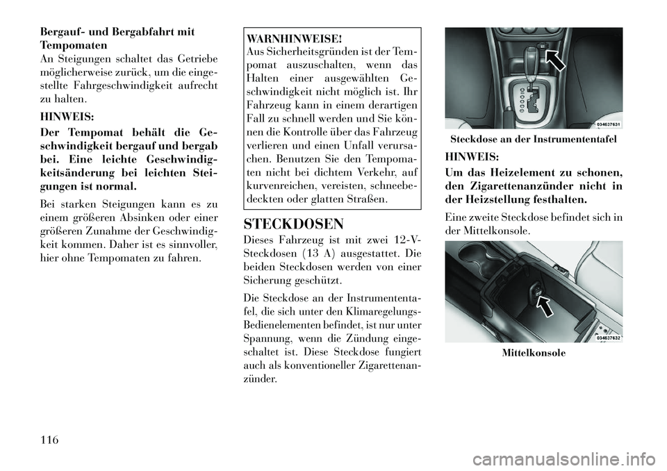 Lancia Flavia 2012  Betriebsanleitung (in German) Bergauf- und Bergabfahrt mit
Tempomaten
An Steigungen schaltet das Getriebe
möglicherweise zurück, um die einge-
stellte Fahrgeschwindigkeit aufrecht
zu halten.
HINWEIS:
Der Tempomat behält die Ge-
