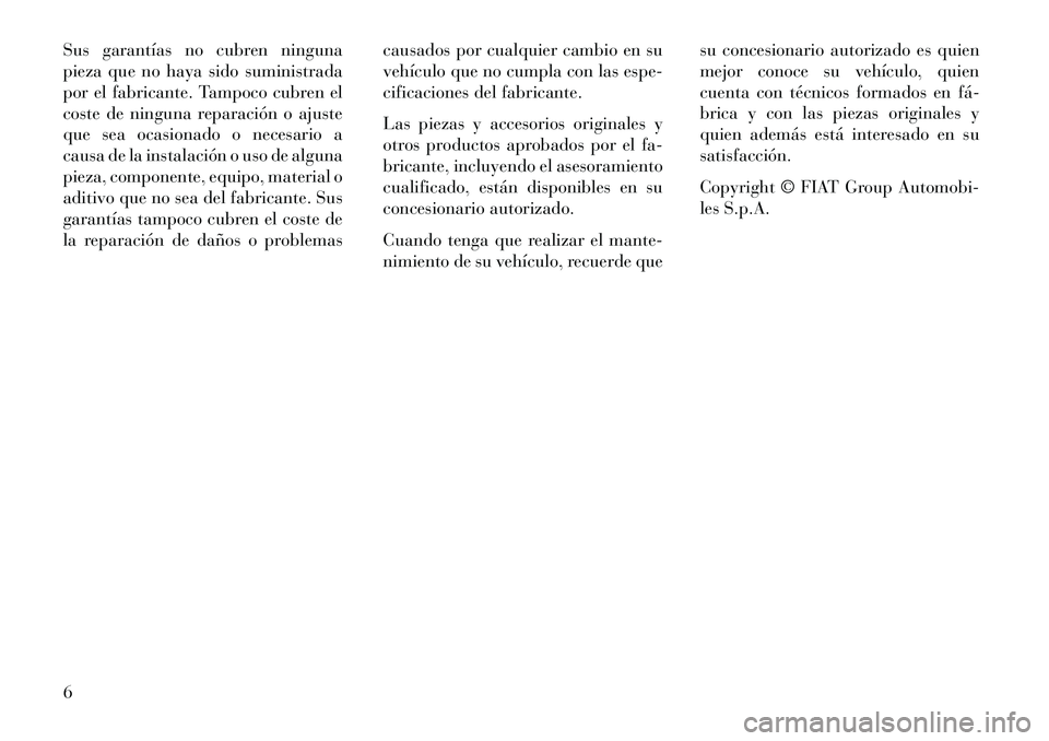 Lancia Flavia 2013  Manual de Empleo y Cuidado (in Spanish) Sus garantías no cubren ninguna
pieza que no haya sido suministrada
por el fabricante. Tampoco cubren el
coste de ninguna reparación o ajuste
que sea ocasionado o necesario a
causa de la instalació