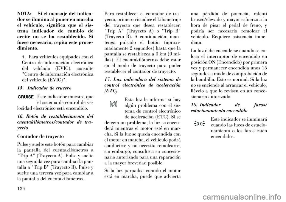 Lancia Flavia 2013 Manual de Empleo y Cuidado (in Spanish) NOTA: Si el mensaje del indica-
dor se ilumina al poner en marcha
el vehículo, significa que el sis-
tema indicador de cambio de
aceite no se ha restablecido. Si
fuese necesario, repita este proce-
d Lancia Flavia 2013 Manual de Empleo y Cuidado (in Spanish) NOTA: Si el mensaje del indica-
dor se ilumina al poner en marcha
el vehículo, significa que el sis-
tema indicador de cambio de
aceite no se ha restablecido. Si
fuese necesario, repita este proce-
d
