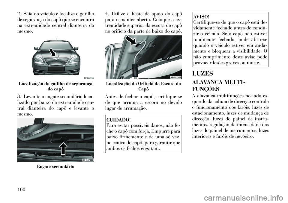 Lancia Flavia 2012  Manual de Uso e Manutenção (in Portuguese) 2. Saia do veículo e localize o gatilho
de segurança do capô que se encontra
na extremidade central dianteira do
mesmo.
3. Levante o engate secundário loca-
lizado por baixo da extremidade cen-
tr