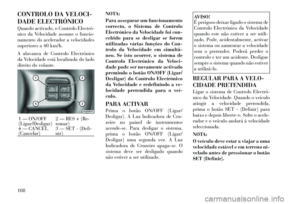 Lancia Flavia 2012  Manual de Uso e Manutenção (in Portuguese) CONTROLO DA VELOCI-
DADE ELECTRÓNICO
Quando activado, o Controlo Electró­
nico da Velocidade assume o funcio-
namento do acelerador a velocidades
superiores a 40 km/h.
A alavanca de Controlo Electr