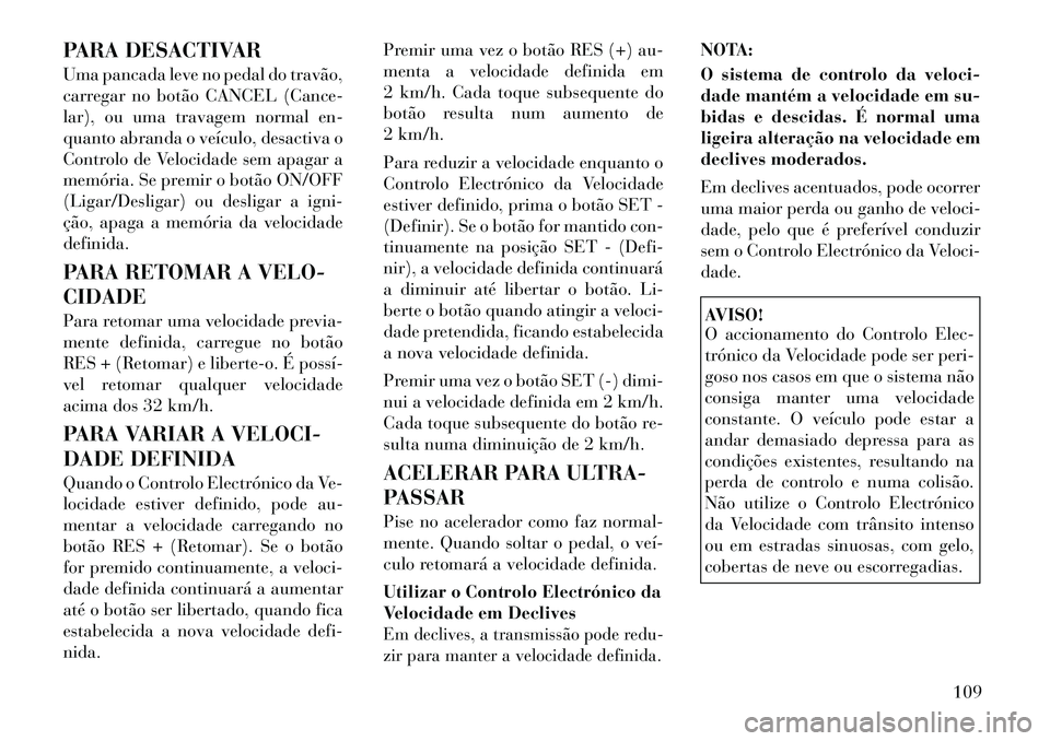 Lancia Flavia 2012  Manual de Uso e Manutenção (in Portuguese) PARA DESACTIVAR
Uma pancada leve no pedal do travão,
carregar no botão CANCEL (Cance-
lar), ou uma travagem normal en-
quanto abranda o veículo, desactiva o
Controlo de Velocidade sem apagar a
mem