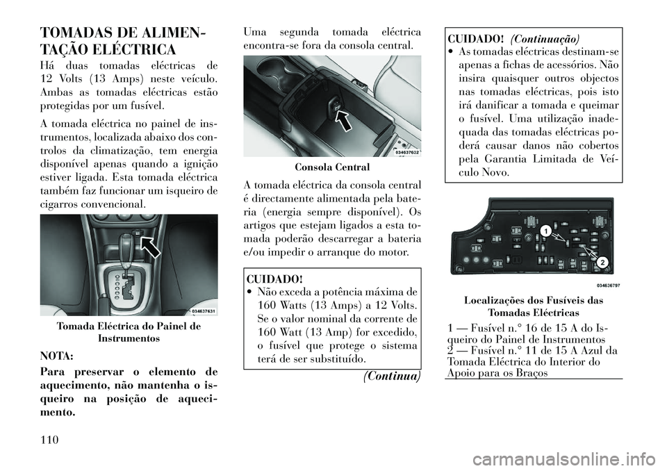 Lancia Flavia 2012  Manual de Uso e Manutenção (in Portuguese) TOMADAS DE ALIMEN-
TAÇÃO ELÉCTRICA
Há duas tomadas eléctricas de
12 Volts (13 Amps) neste veículo.
Ambas as tomadas eléctricas estão
protegidas por um fusível.
A tomada eléctrica no painel d