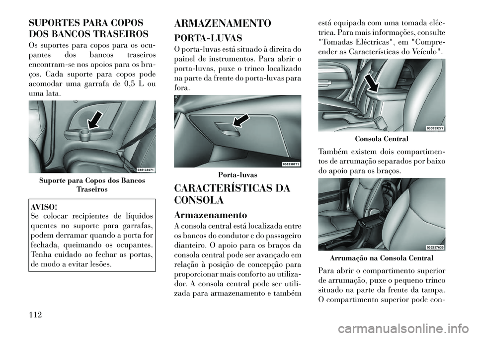 Lancia Flavia 2012  Manual de Uso e Manutenção (in Portuguese) SUPORTES PARA COPOS
DOS BANCOS TRASEIROS
Os suportes para copos para os ocu-
pantes dos bancos traseiros
encontram-se nos apoios para os bra-
ços. Cada suporte para copos pode
acomodar uma garrafa de