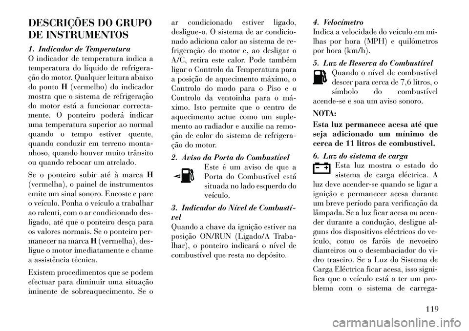 Lancia Flavia 2012  Manual de Uso e Manutenção (in Portuguese) DESCRIÇÕES DO GRUPO
DE INSTRUMENTOS
1. Indicador de Temperatura
O indicador de temperatura indica a
temperatura do líquido de refrigera-
ção do motor. Qualquer leitura abaixo
do pontoH(vermelho) 