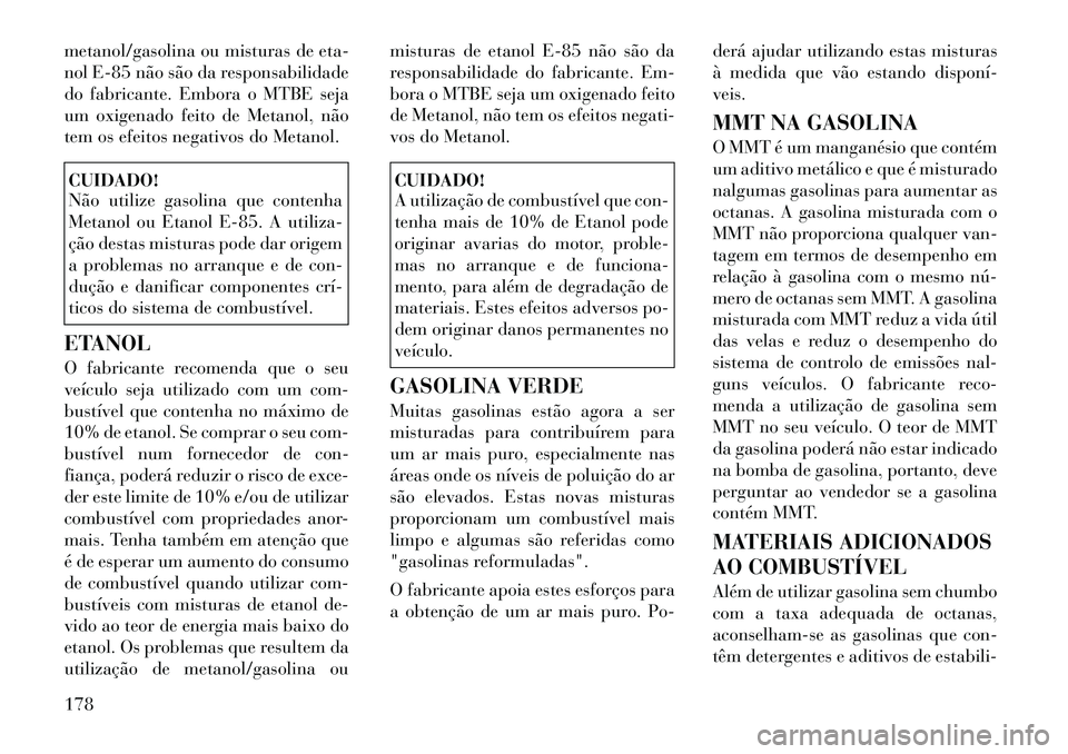 Lancia Flavia 2012  Manual de Uso e Manutenção (in Portuguese) metanol/gasolina ou misturas de eta-
nol E-85 não são da responsabilidade
do fabricante. Embora o MTBE seja
um oxigenado feito de Metanol, não
tem os efeitos negativos do Metanol.CUIDADO!
Não util