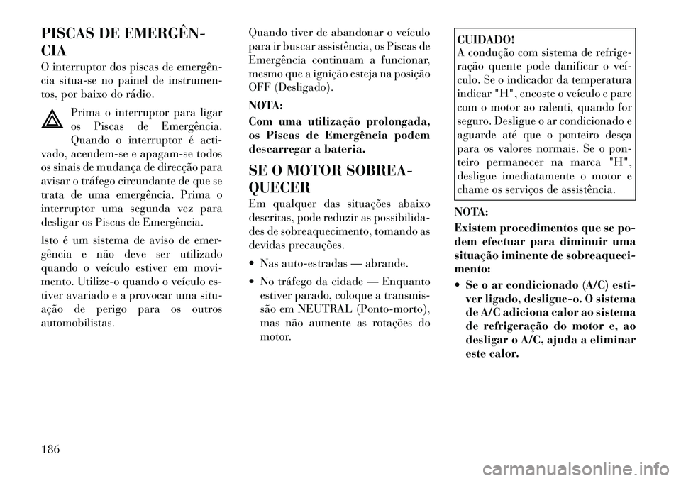 Lancia Flavia 2012  Manual de Uso e Manutenção (in Portuguese) PISCAS DE EMERGÊN­
CIA
O interruptor dos piscas de emergên­
cia situa-se no painel de instrumen-
tos, por baixo do rádio.Prima o interruptor para ligar
os Piscas de Emergência.
Quando o interrup