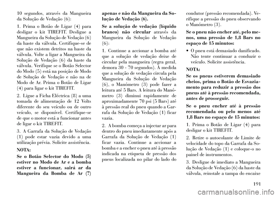 Lancia Flavia 2012  Manual de Uso e Manutenção (in Portuguese) 10 segundos, através da Mangueira
da Solução de Vedação (6):
1. Prima o Botão de Ligar (4) para
desligar o kit TIREFIT. Desligue a
Mangueira da Solução de Vedação (6)
da haste da válvula. C