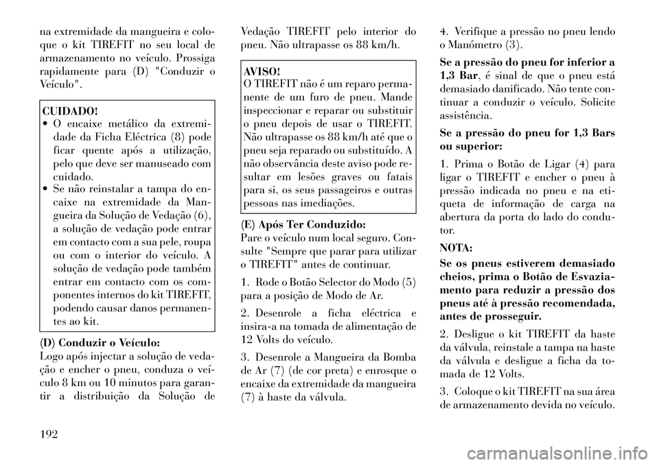 Lancia Flavia 2012  Manual de Uso e Manutenção (in Portuguese) na extremidade da mangueira e colo-
que o kit TIREFIT no seu local de
armazenamento no veículo. Prossiga
rapidamente para (D) "Conduzir o
Veículo".CUIDADO!
 O encaixe metálico da extremi-dade da F
