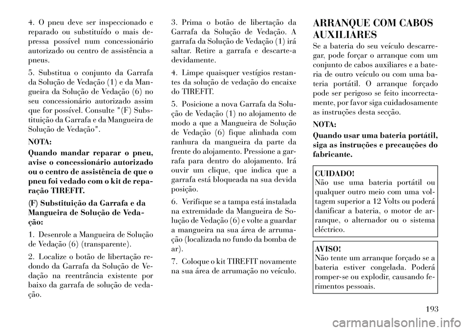 Lancia Flavia 2012  Manual de Uso e Manutenção (in Portuguese) 4. O pneu deve ser inspeccionado e
reparado ou substituído o mais de-
pressa possível num concessionário
autorizado ou centro de assistência a
pneus.
5. Substitua o conjunto da Garrafa
da Soluçã