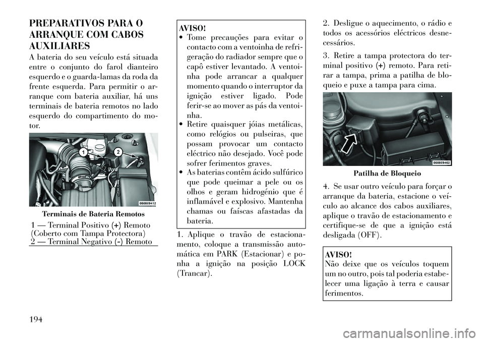 Lancia Flavia 2012  Manual de Uso e Manutenção (in Portuguese) PREPARATIVOS PARA O
ARRANQUE COM CABOS
AUXILIARES
A bateria do seu veículo está situada
entre o conjunto do farol dianteiro
esquerdo e o guarda-lamas da roda da
frente esquerda. Para permitir o ar-
