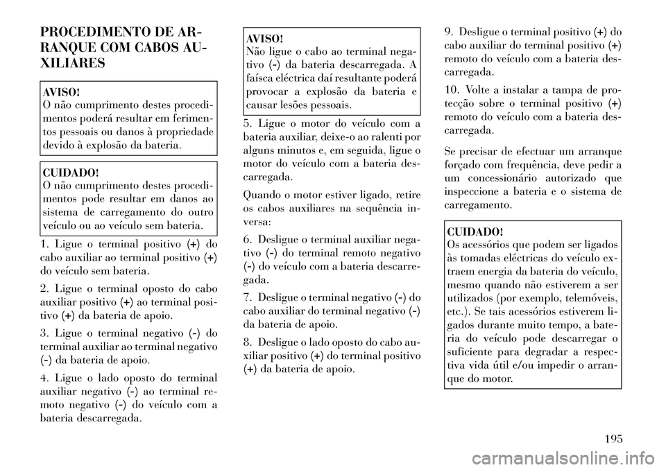 Lancia Flavia 2012  Manual de Uso e Manutenção (in Portuguese) PROCEDIMENTO DE AR-
RANQUE COM CABOS AU-
XILIARESAVISO!
O não cumprimento destes procedi-
mentos poderá resultar em ferimen-
tos pessoais ou danos à propriedade
devido à explosão da bateria.CUIDA