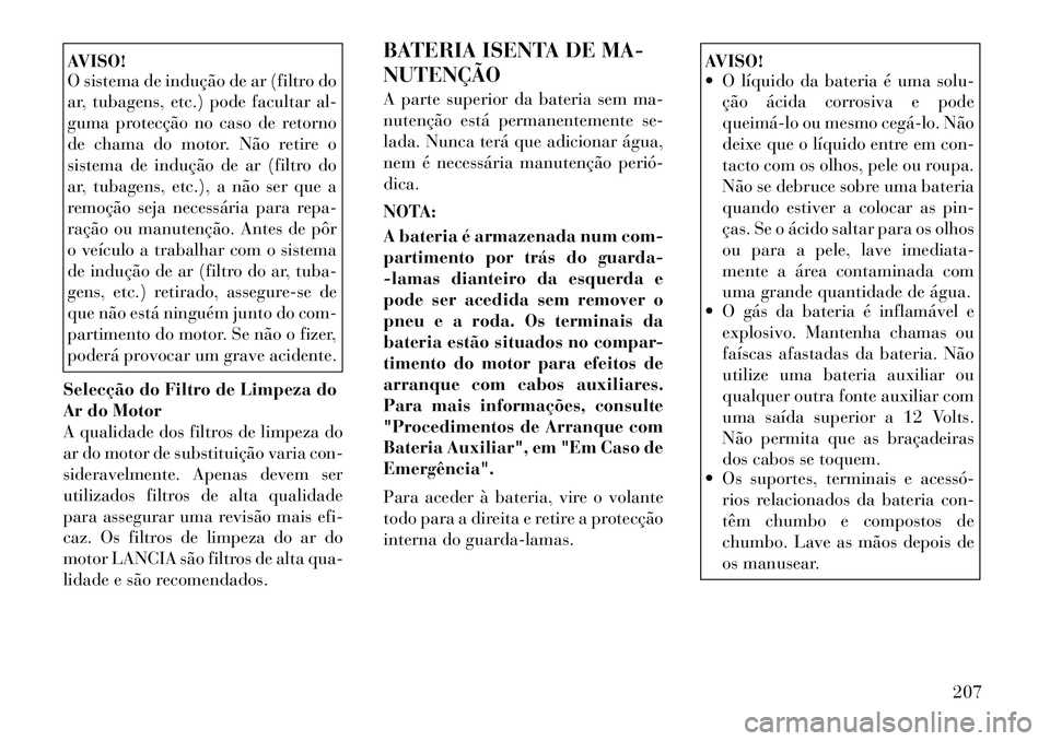 Lancia Flavia 2012  Manual de Uso e Manutenção (in Portuguese) AVISO!
O sistema de indução de ar (filtro do
ar, tubagens, etc.) pode facultar al-
guma protecção no caso de retorno
de chama do motor. Não retire o
sistema de indução de ar (filtro do
ar, tuba