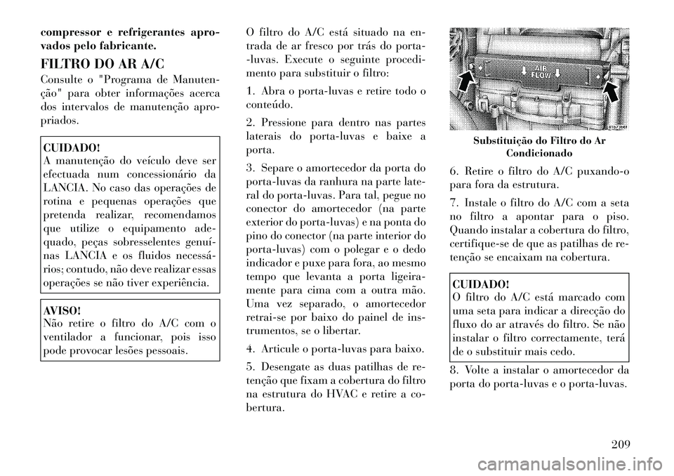 Lancia Flavia 2012  Manual de Uso e Manutenção (in Portuguese) compressor e refrigerantes apro-
vados pelo fabricante.
FILTRO DO AR A/C
Consulte o "Programa de Manuten-
ção" para obter informações acerca
dos intervalos de manutenção apro-
priados.CUIDADO!
A