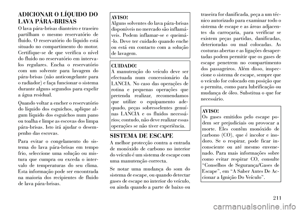 Lancia Flavia 2012  Manual de Uso e Manutenção (in Portuguese) ADICIONAR O LÍQUIDO DO
LAVA PÁRA­BRISAS
O lava pára­brisas dianteiro e traseiro
partilham o mesmo reservatório de
fluido. O reservatório do líquido está
situado no compartimento do motor.
Cer