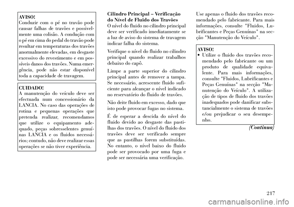 Lancia Flavia 2012  Manual de Uso e Manutenção (in Portuguese) AVISO!Conduzir com o pé no travão pode
causar falhas de travões e possivel-
mente uma colisão. A condução com
o pé em cima do pedal do travão pode
resultar em temperaturas dos travões
anormal
