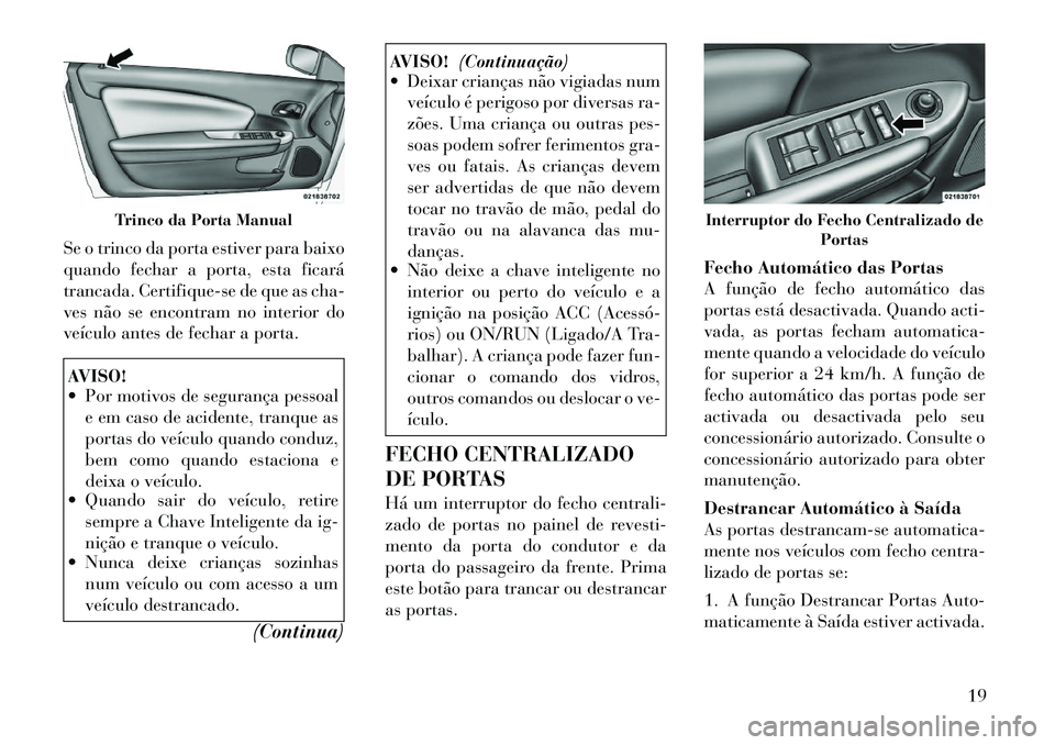 Lancia Flavia 2012  Manual de Uso e Manutenção (in Portuguese) Se o trinco da porta estiver para baixo
quando fechar a porta, esta ficará
trancada. Certifique-se de que as cha-
ves não se encontram no interior do
veículo antes de fechar a porta.AVISO!
 Por mo