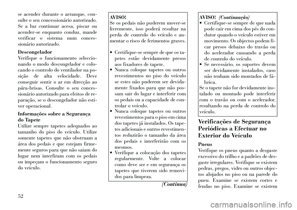 Lancia Flavia 2012  Manual de Uso e Manutenção (in Portuguese) se acender durante o arranque, con-
sulte o seu concessionário autorizado.
Se a luz continuar acesa, piscar ou
acender-se enquanto conduz, mande
verificar o sistema num conces-
sionário autorizado.
