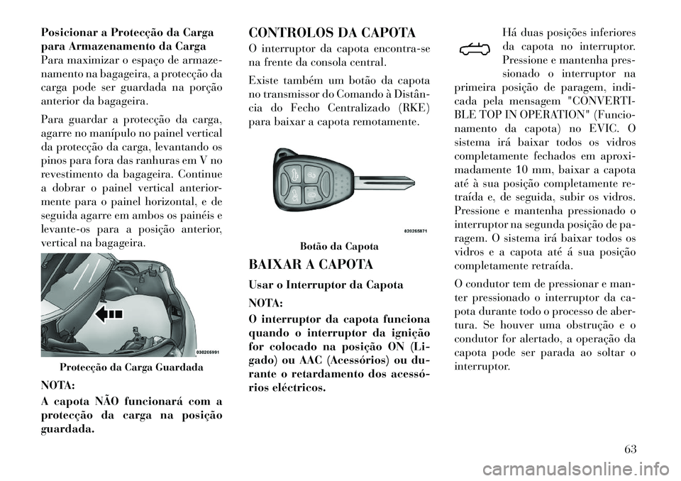 Lancia Flavia 2012  Manual de Uso e Manutenção (in Portuguese) Posicionar a Protecção da Carga
para Armazenamento da Carga
Para maximizar o espaço de armaze-
namento na bagageira, a protecção da
carga pode ser guardada na porção
anterior da bagageira.
Para