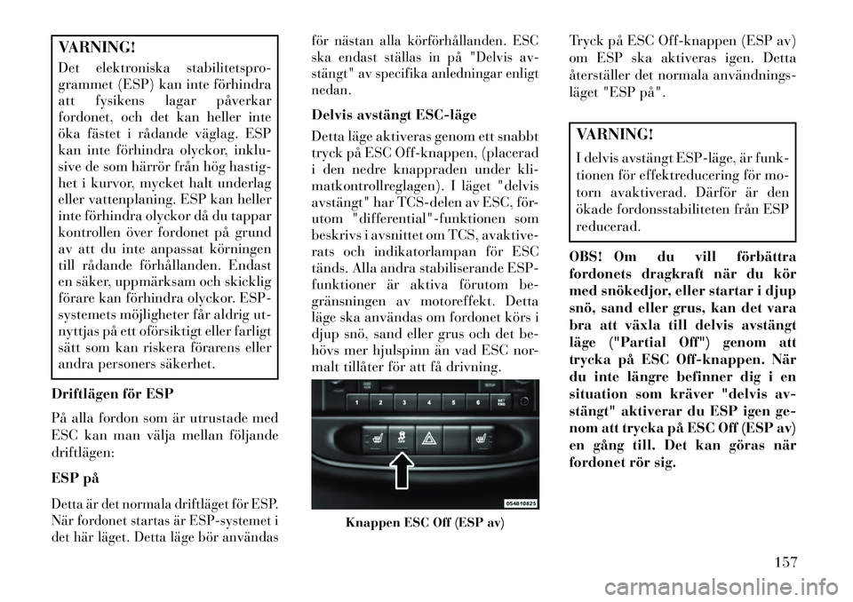 Lancia Flavia 2013  Drift- och underhållshandbok (in Swedish) VARNING!
Det elektroniska stabilitetspro-
grammet (ESP) kan inte förhindra
att fysikens lagar påverkar
fordonet, och det kan heller inte
öka fästet i rådande väglag. ESP
kan inte förhindra olyc